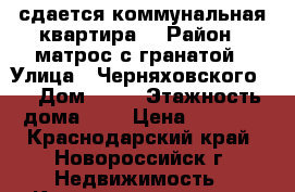 сдается коммунальная квартира  › Район ­ матрос с гранатой › Улица ­ Черняховского,  › Дом ­ 43 › Этажность дома ­ 3 › Цена ­ 9 000 - Краснодарский край, Новороссийск г. Недвижимость » Квартиры аренда   . Краснодарский край,Новороссийск г.
